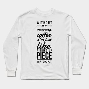 Without my morning coffee I'm just like a dried up piece of goat Long Sleeve T-Shirt